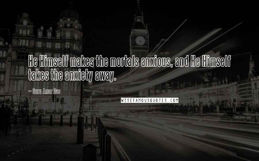 Guru Amar Das Quotes: He Himself makes the mortals anxious, and He Himself takes the anxiety away.