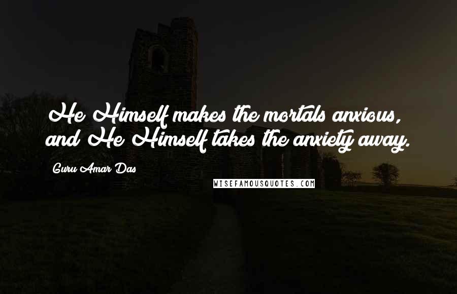 Guru Amar Das Quotes: He Himself makes the mortals anxious, and He Himself takes the anxiety away.