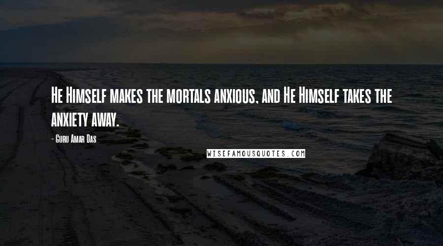 Guru Amar Das Quotes: He Himself makes the mortals anxious, and He Himself takes the anxiety away.