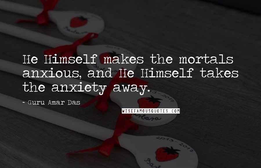 Guru Amar Das Quotes: He Himself makes the mortals anxious, and He Himself takes the anxiety away.