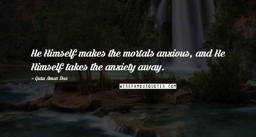 Guru Amar Das Quotes: He Himself makes the mortals anxious, and He Himself takes the anxiety away.