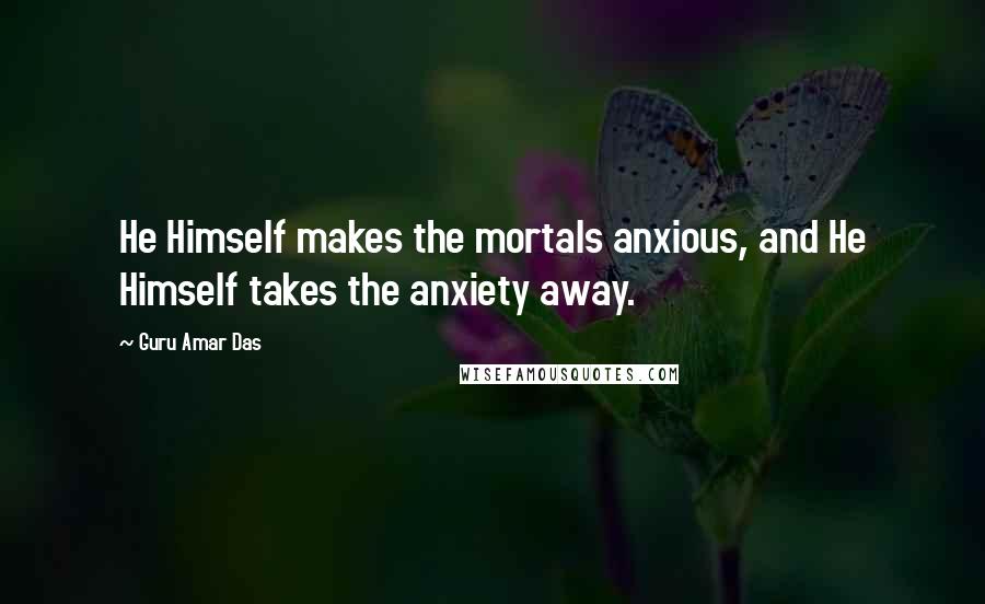 Guru Amar Das Quotes: He Himself makes the mortals anxious, and He Himself takes the anxiety away.