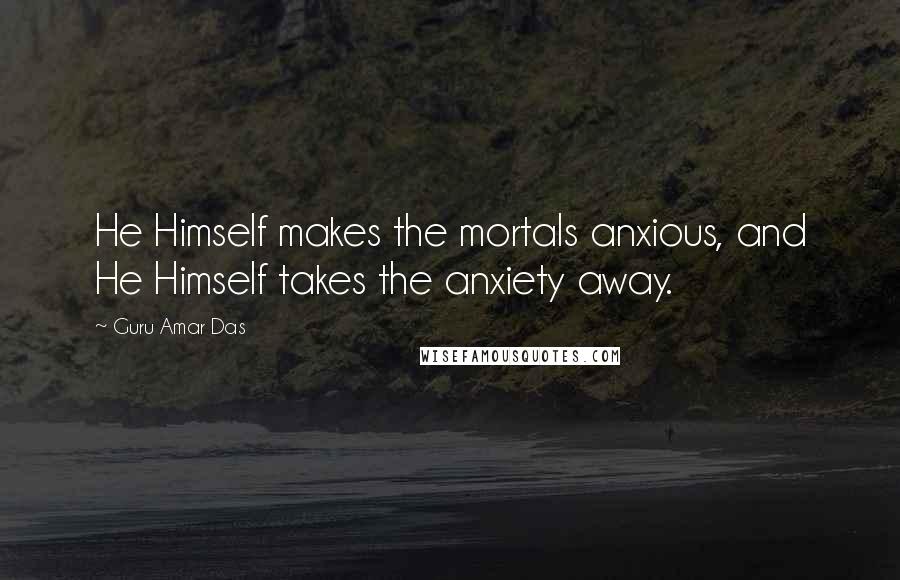 Guru Amar Das Quotes: He Himself makes the mortals anxious, and He Himself takes the anxiety away.