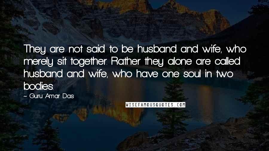 Guru Amar Das Quotes: They are not said to be husband and wife, who merely sit together. Rather they alone are called husband and wife, who have one soul in two bodies.