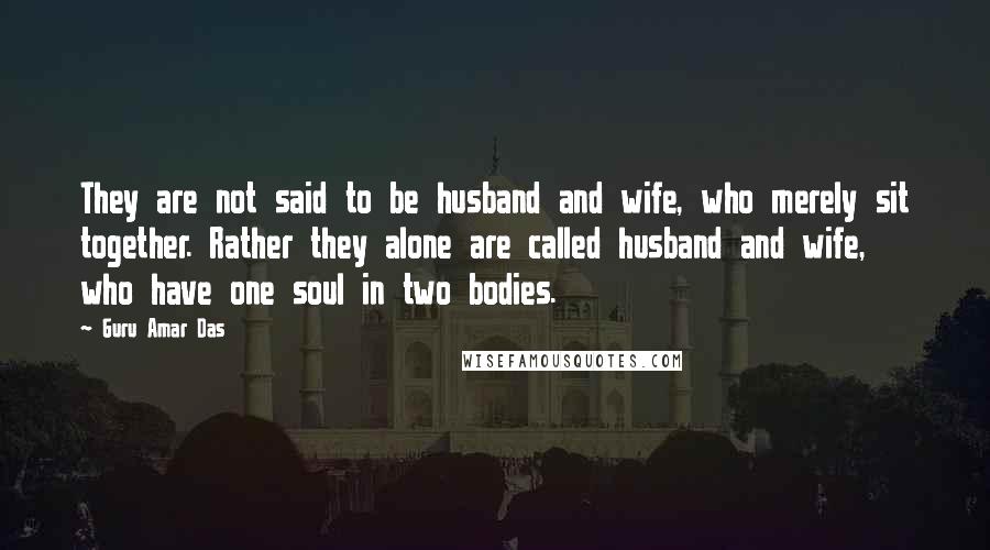 Guru Amar Das Quotes: They are not said to be husband and wife, who merely sit together. Rather they alone are called husband and wife, who have one soul in two bodies.