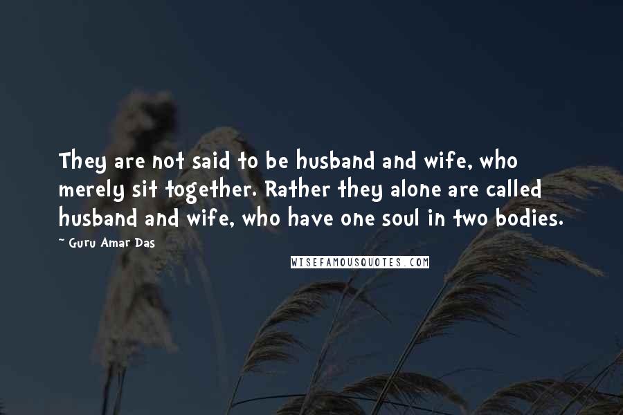 Guru Amar Das Quotes: They are not said to be husband and wife, who merely sit together. Rather they alone are called husband and wife, who have one soul in two bodies.
