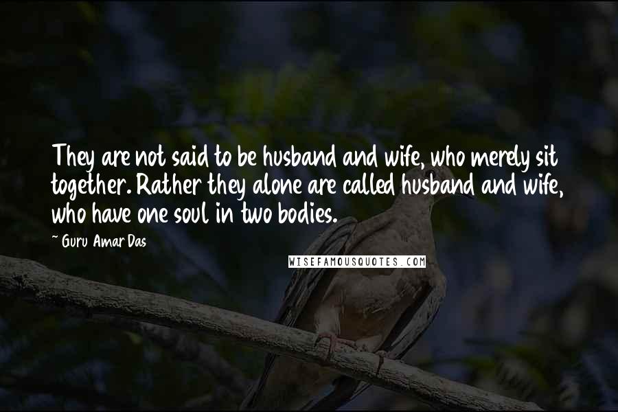 Guru Amar Das Quotes: They are not said to be husband and wife, who merely sit together. Rather they alone are called husband and wife, who have one soul in two bodies.