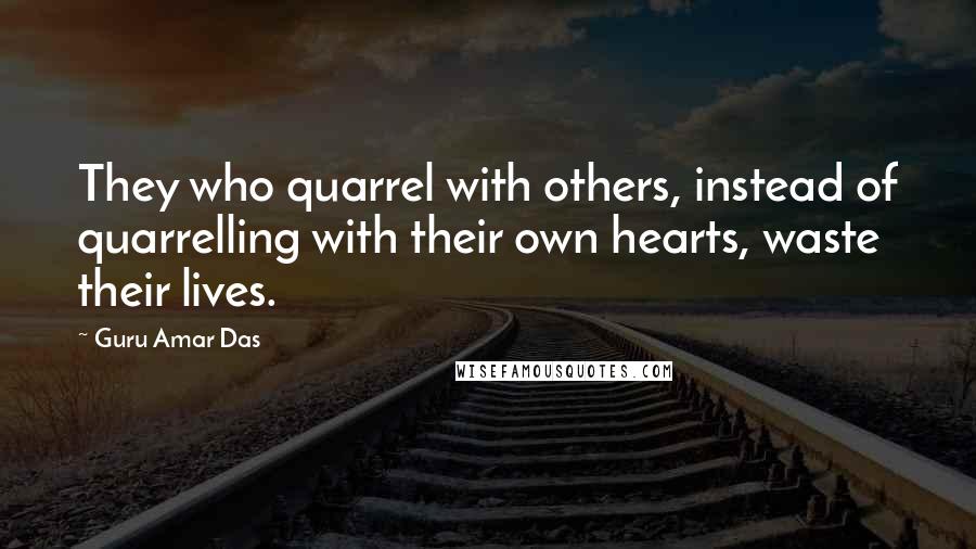 Guru Amar Das Quotes: They who quarrel with others, instead of quarrelling with their own hearts, waste their lives.