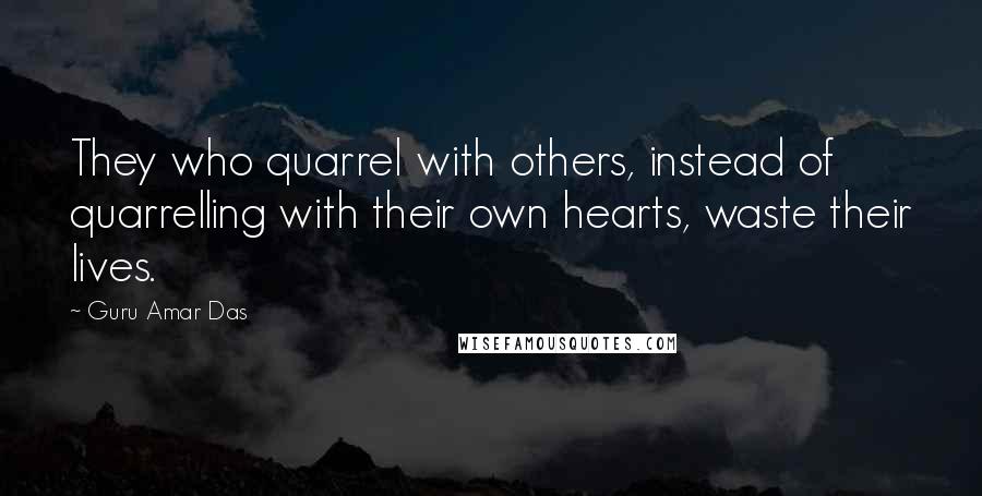 Guru Amar Das Quotes: They who quarrel with others, instead of quarrelling with their own hearts, waste their lives.