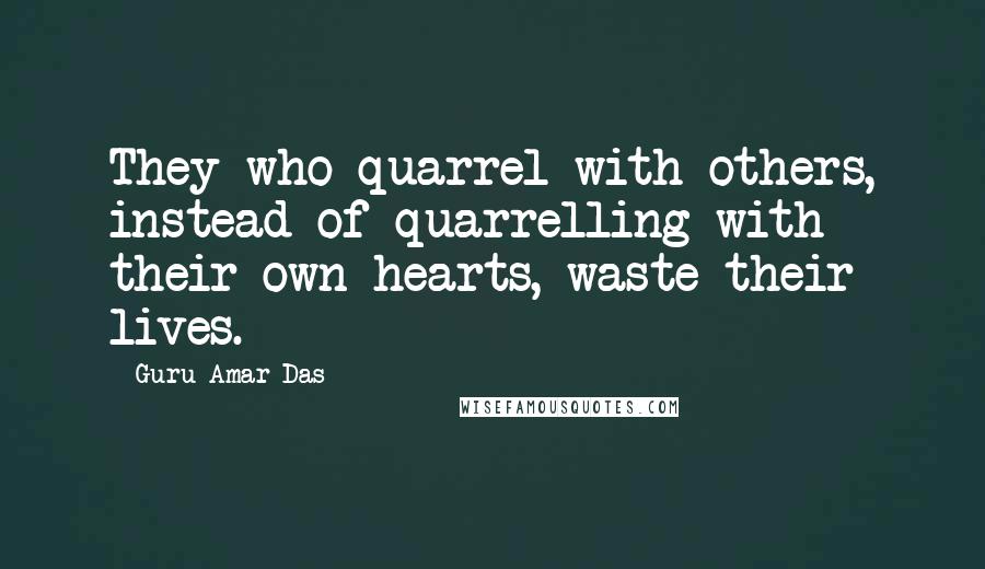 Guru Amar Das Quotes: They who quarrel with others, instead of quarrelling with their own hearts, waste their lives.