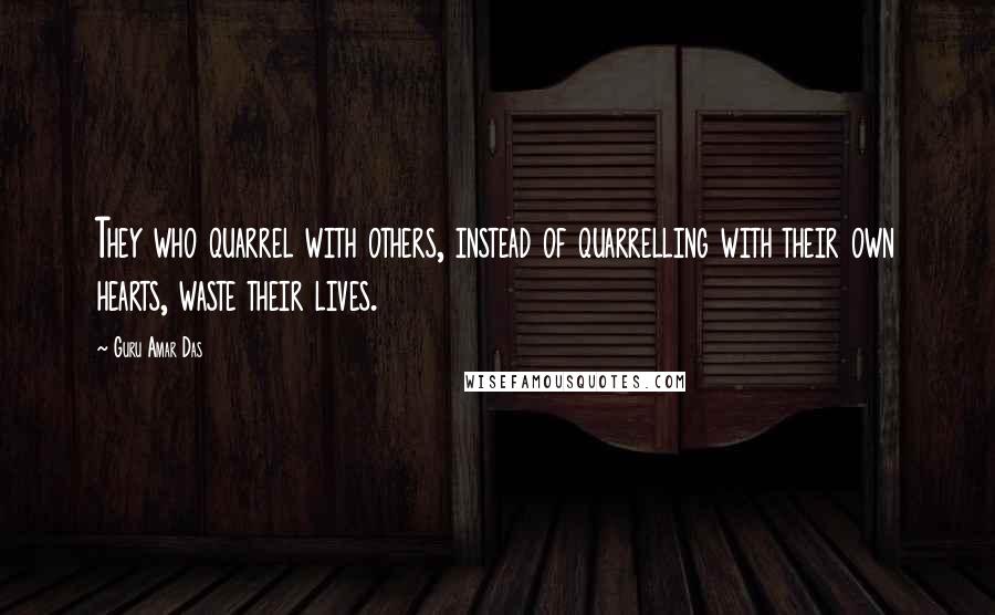 Guru Amar Das Quotes: They who quarrel with others, instead of quarrelling with their own hearts, waste their lives.