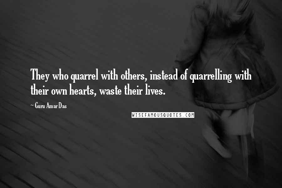 Guru Amar Das Quotes: They who quarrel with others, instead of quarrelling with their own hearts, waste their lives.