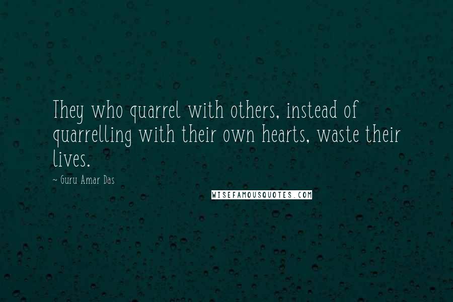 Guru Amar Das Quotes: They who quarrel with others, instead of quarrelling with their own hearts, waste their lives.