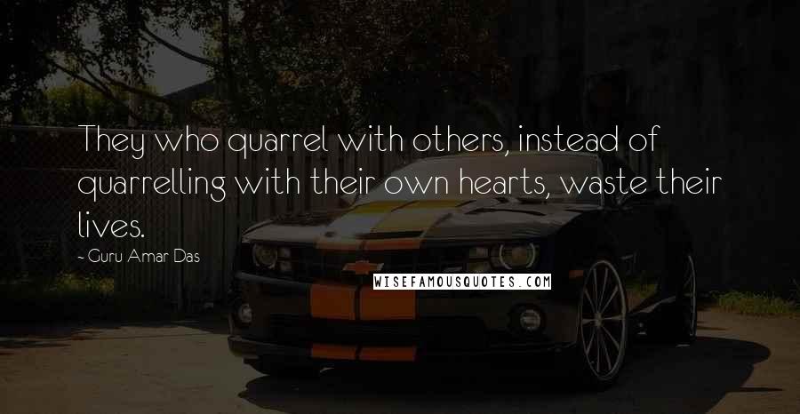 Guru Amar Das Quotes: They who quarrel with others, instead of quarrelling with their own hearts, waste their lives.