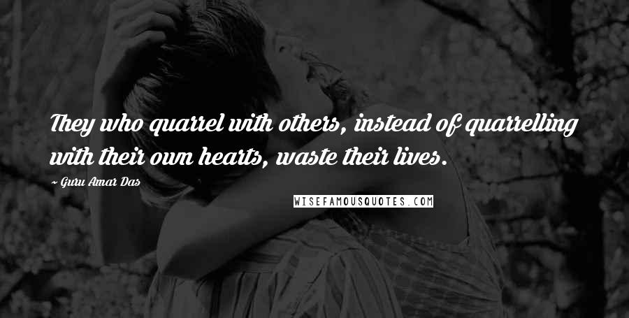 Guru Amar Das Quotes: They who quarrel with others, instead of quarrelling with their own hearts, waste their lives.