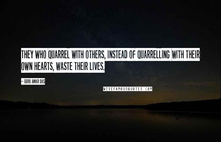 Guru Amar Das Quotes: They who quarrel with others, instead of quarrelling with their own hearts, waste their lives.