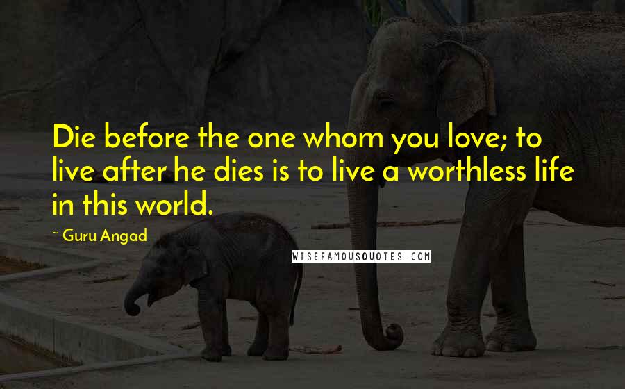 Guru Angad Quotes: Die before the one whom you love; to live after he dies is to live a worthless life in this world.