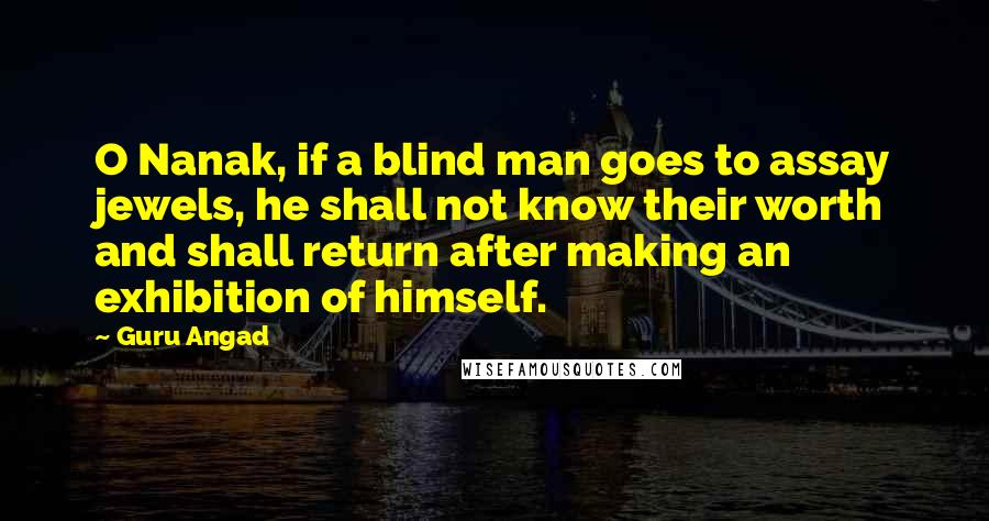 Guru Angad Quotes: O Nanak, if a blind man goes to assay jewels, he shall not know their worth and shall return after making an exhibition of himself.