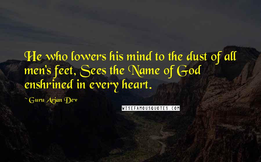 Guru Arjan Dev Quotes: He who lowers his mind to the dust of all men's feet, Sees the Name of God enshrined in every heart.