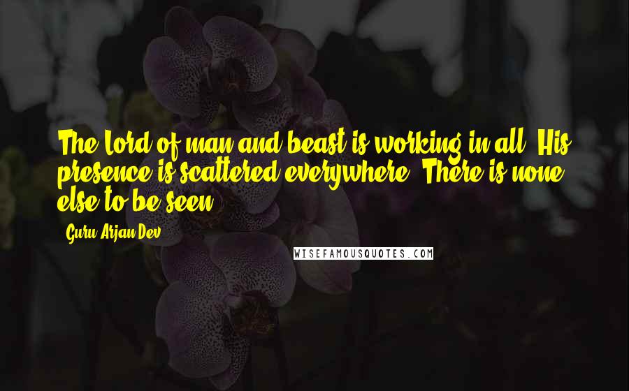 Guru Arjan Dev Quotes: The Lord of man and beast is working in all; His presence is scattered everywhere; There is none else to be seen.