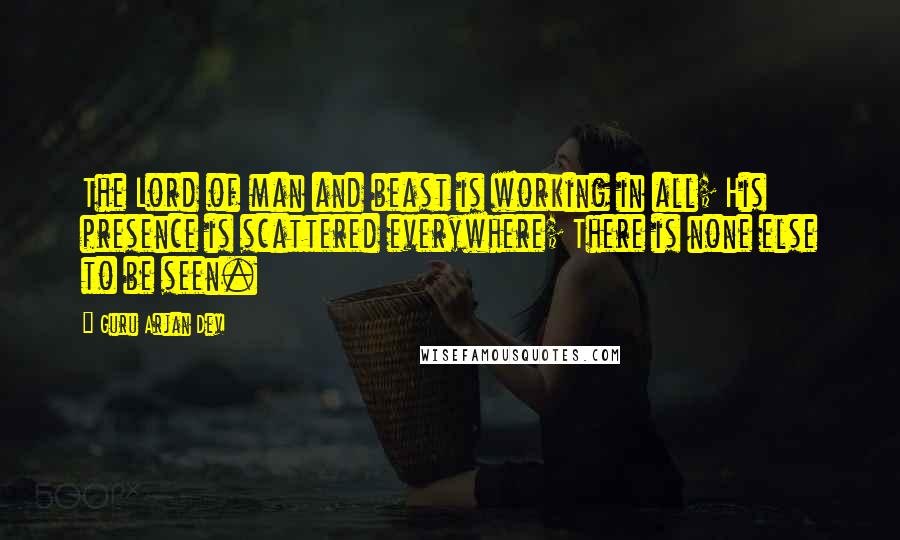 Guru Arjan Dev Quotes: The Lord of man and beast is working in all; His presence is scattered everywhere; There is none else to be seen.