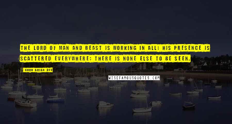 Guru Arjan Dev Quotes: The Lord of man and beast is working in all; His presence is scattered everywhere; There is none else to be seen.