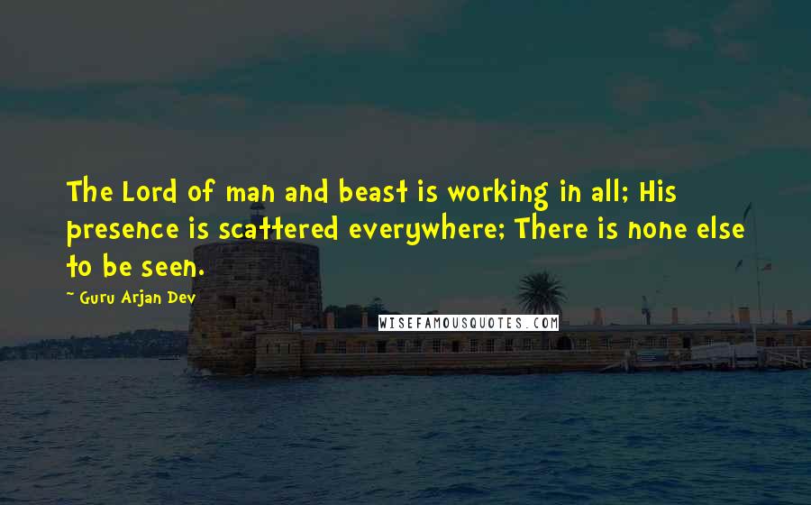 Guru Arjan Dev Quotes: The Lord of man and beast is working in all; His presence is scattered everywhere; There is none else to be seen.