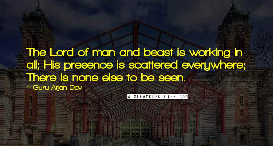 Guru Arjan Dev Quotes: The Lord of man and beast is working in all; His presence is scattered everywhere; There is none else to be seen.