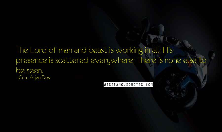 Guru Arjan Dev Quotes: The Lord of man and beast is working in all; His presence is scattered everywhere; There is none else to be seen.