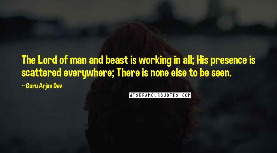 Guru Arjan Dev Quotes: The Lord of man and beast is working in all; His presence is scattered everywhere; There is none else to be seen.