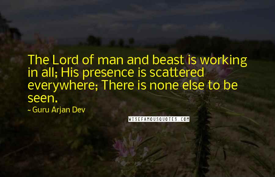 Guru Arjan Dev Quotes: The Lord of man and beast is working in all; His presence is scattered everywhere; There is none else to be seen.