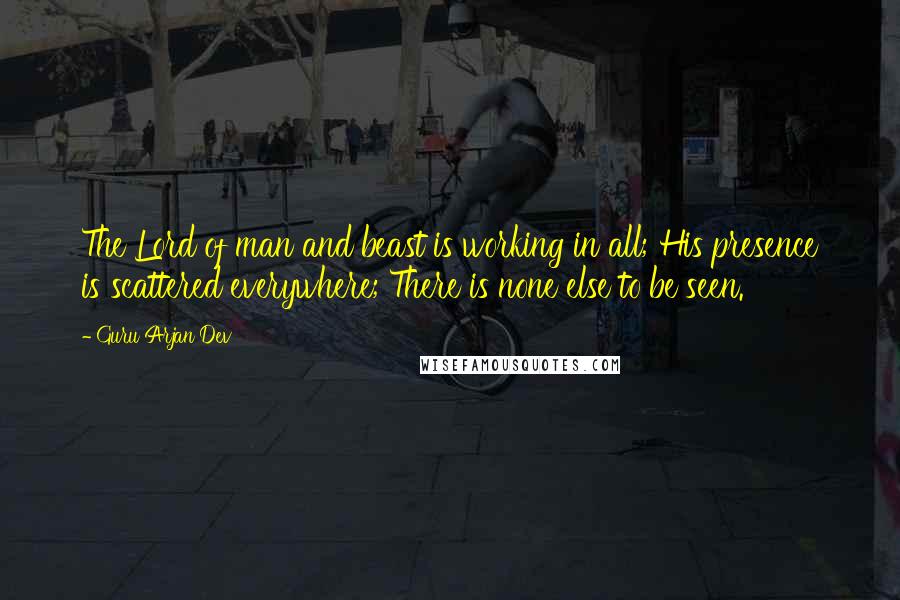 Guru Arjan Dev Quotes: The Lord of man and beast is working in all; His presence is scattered everywhere; There is none else to be seen.