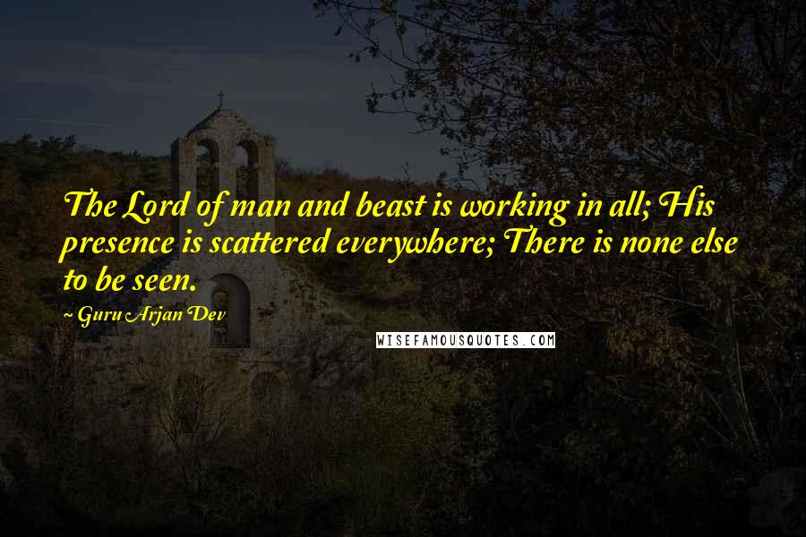 Guru Arjan Dev Quotes: The Lord of man and beast is working in all; His presence is scattered everywhere; There is none else to be seen.