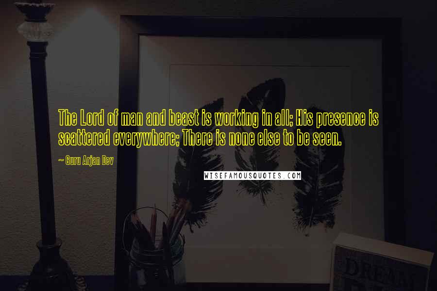 Guru Arjan Dev Quotes: The Lord of man and beast is working in all; His presence is scattered everywhere; There is none else to be seen.