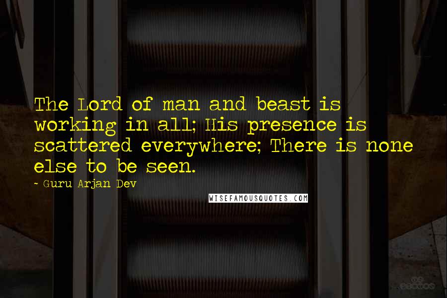 Guru Arjan Dev Quotes: The Lord of man and beast is working in all; His presence is scattered everywhere; There is none else to be seen.