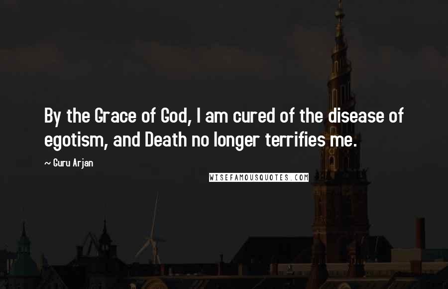 Guru Arjan Quotes: By the Grace of God, I am cured of the disease of egotism, and Death no longer terrifies me.