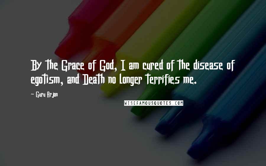 Guru Arjan Quotes: By the Grace of God, I am cured of the disease of egotism, and Death no longer terrifies me.