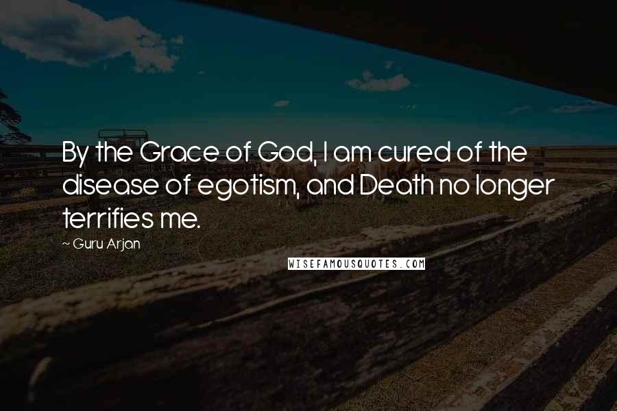 Guru Arjan Quotes: By the Grace of God, I am cured of the disease of egotism, and Death no longer terrifies me.