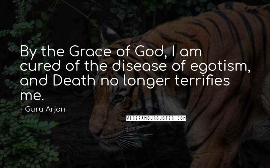 Guru Arjan Quotes: By the Grace of God, I am cured of the disease of egotism, and Death no longer terrifies me.