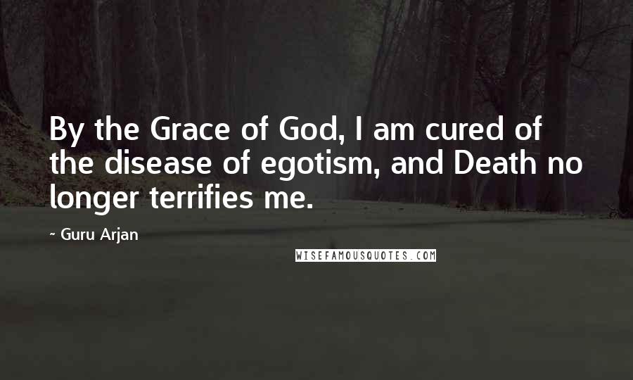 Guru Arjan Quotes: By the Grace of God, I am cured of the disease of egotism, and Death no longer terrifies me.