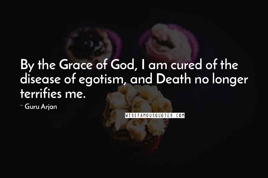 Guru Arjan Quotes: By the Grace of God, I am cured of the disease of egotism, and Death no longer terrifies me.