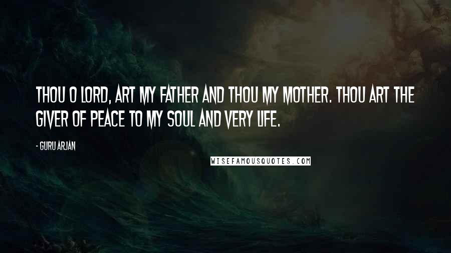 Guru Arjan Quotes: Thou O Lord, art my Father and Thou my Mother. Thou art the Giver of peace to my soul and very life.