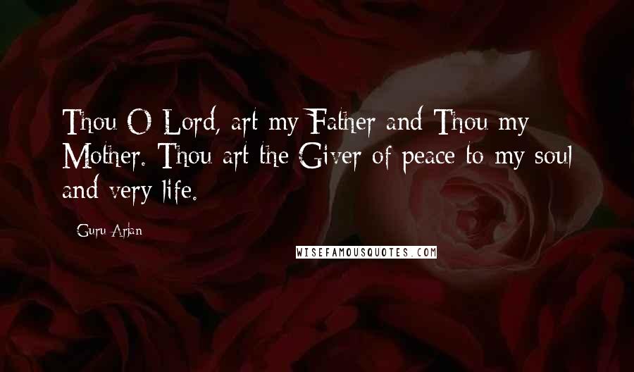 Guru Arjan Quotes: Thou O Lord, art my Father and Thou my Mother. Thou art the Giver of peace to my soul and very life.