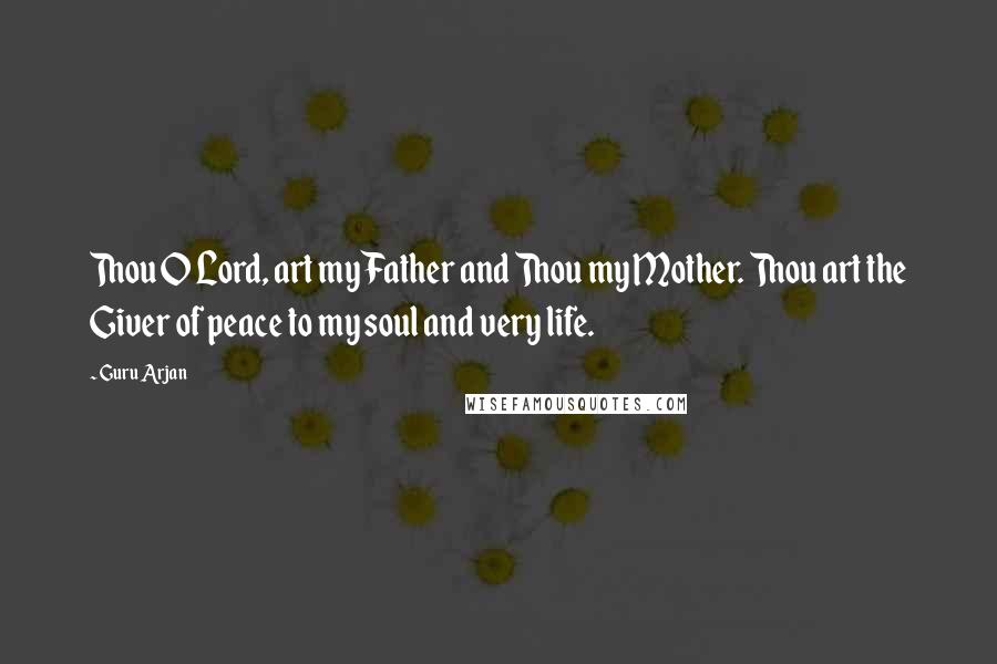 Guru Arjan Quotes: Thou O Lord, art my Father and Thou my Mother. Thou art the Giver of peace to my soul and very life.