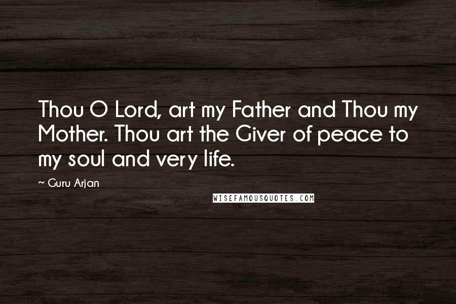 Guru Arjan Quotes: Thou O Lord, art my Father and Thou my Mother. Thou art the Giver of peace to my soul and very life.