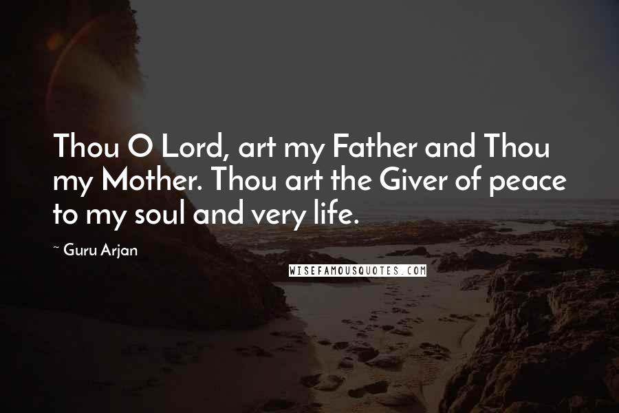 Guru Arjan Quotes: Thou O Lord, art my Father and Thou my Mother. Thou art the Giver of peace to my soul and very life.