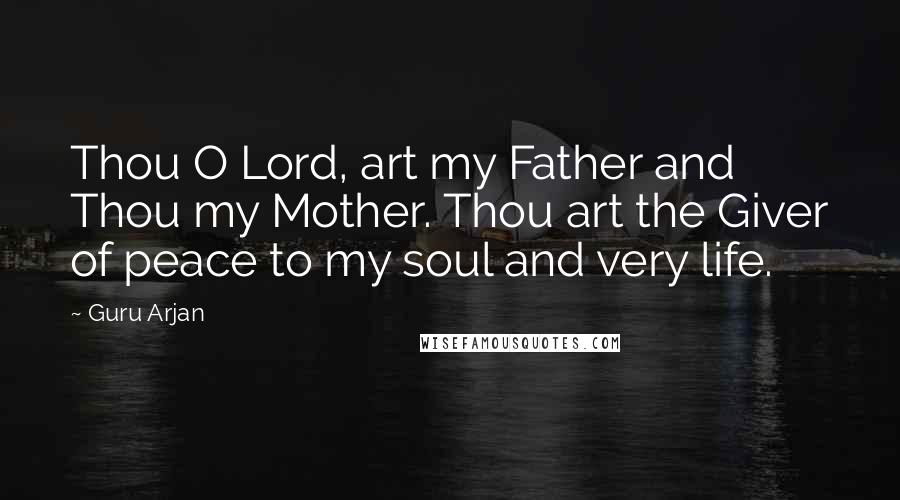 Guru Arjan Quotes: Thou O Lord, art my Father and Thou my Mother. Thou art the Giver of peace to my soul and very life.