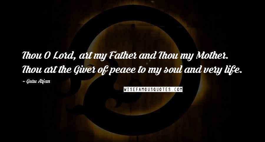 Guru Arjan Quotes: Thou O Lord, art my Father and Thou my Mother. Thou art the Giver of peace to my soul and very life.