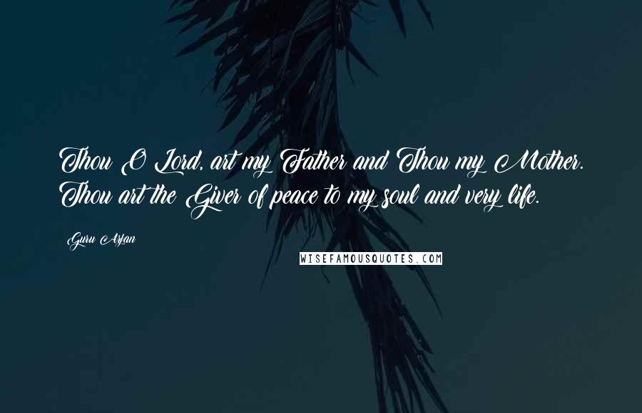 Guru Arjan Quotes: Thou O Lord, art my Father and Thou my Mother. Thou art the Giver of peace to my soul and very life.