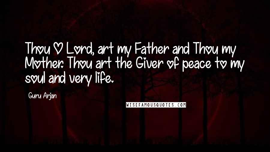 Guru Arjan Quotes: Thou O Lord, art my Father and Thou my Mother. Thou art the Giver of peace to my soul and very life.